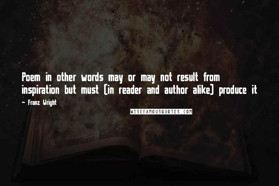 Franz Wright Quotes: Poem in other words may or may not result from inspiration but must (in reader and author alike) produce it