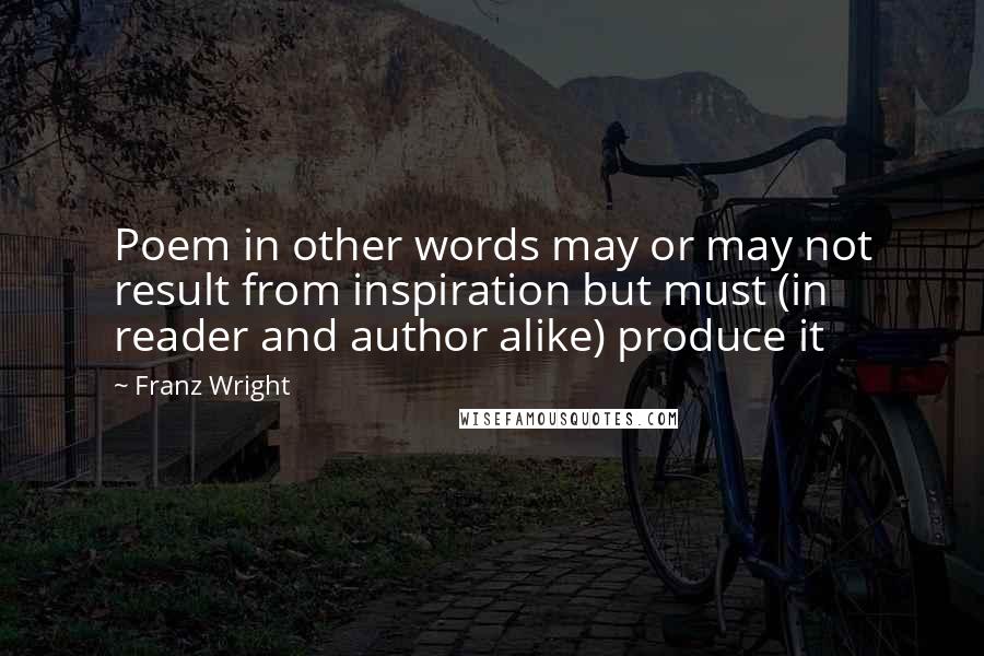 Franz Wright Quotes: Poem in other words may or may not result from inspiration but must (in reader and author alike) produce it