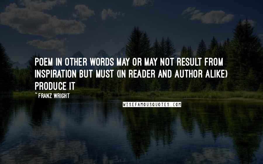 Franz Wright Quotes: Poem in other words may or may not result from inspiration but must (in reader and author alike) produce it