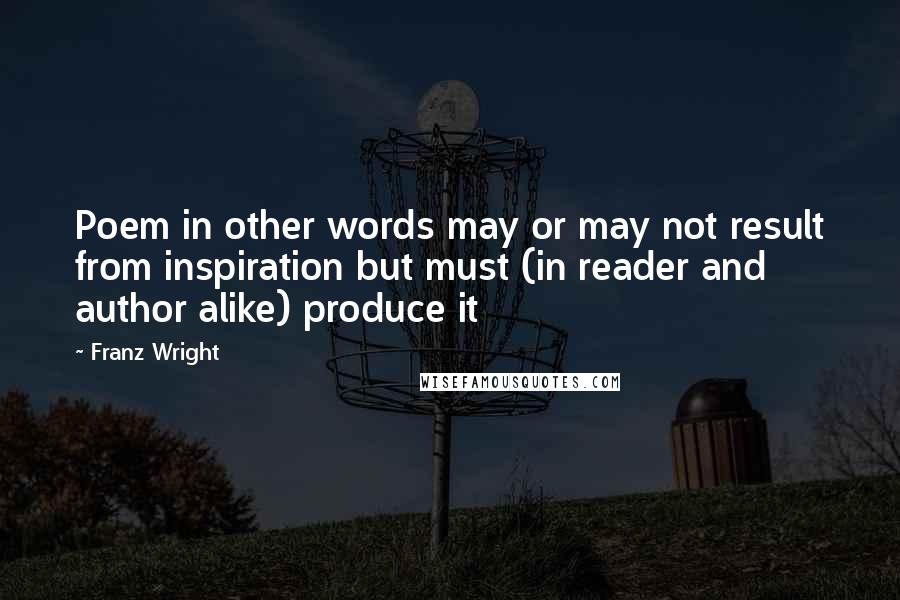Franz Wright Quotes: Poem in other words may or may not result from inspiration but must (in reader and author alike) produce it