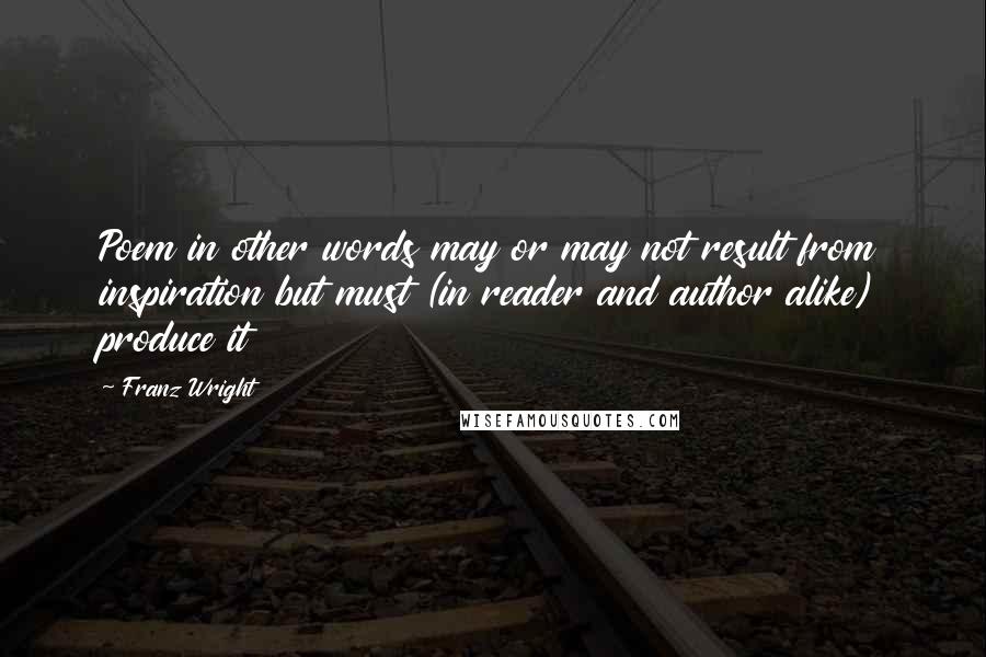 Franz Wright Quotes: Poem in other words may or may not result from inspiration but must (in reader and author alike) produce it