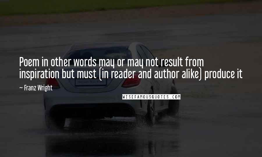 Franz Wright Quotes: Poem in other words may or may not result from inspiration but must (in reader and author alike) produce it
