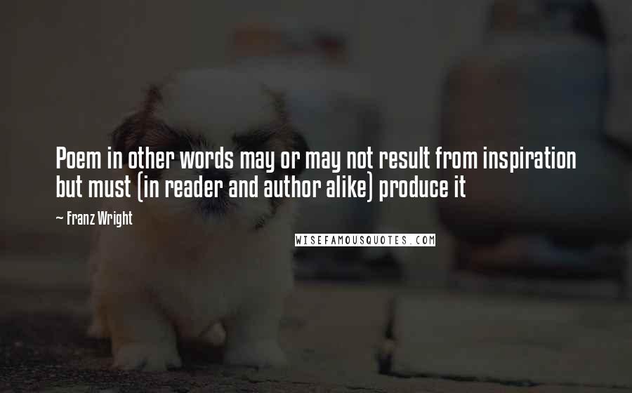 Franz Wright Quotes: Poem in other words may or may not result from inspiration but must (in reader and author alike) produce it
