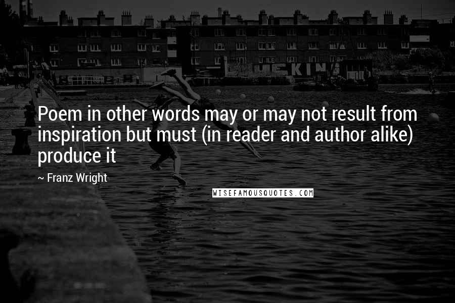 Franz Wright Quotes: Poem in other words may or may not result from inspiration but must (in reader and author alike) produce it