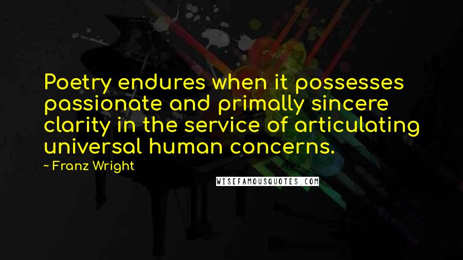 Franz Wright Quotes: Poetry endures when it possesses passionate and primally sincere clarity in the service of articulating universal human concerns.