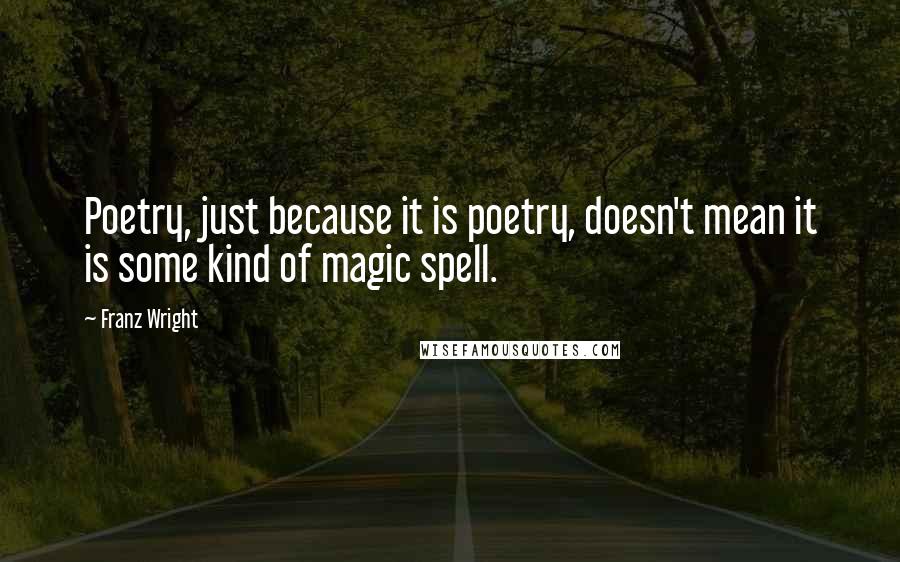 Franz Wright Quotes: Poetry, just because it is poetry, doesn't mean it is some kind of magic spell.