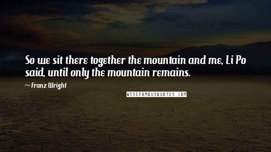 Franz Wright Quotes: So we sit there together the mountain and me, Li Po said, until only the mountain remains.