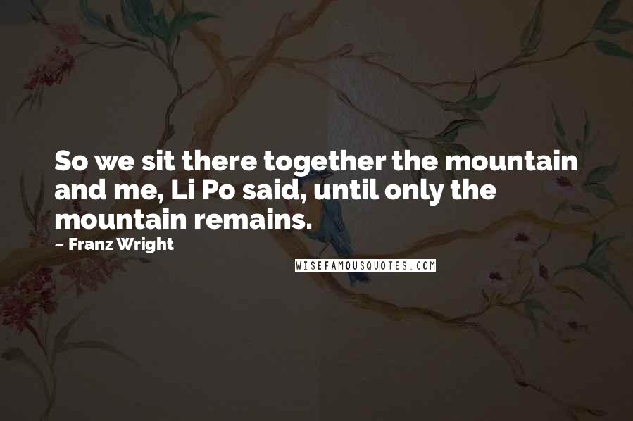 Franz Wright Quotes: So we sit there together the mountain and me, Li Po said, until only the mountain remains.