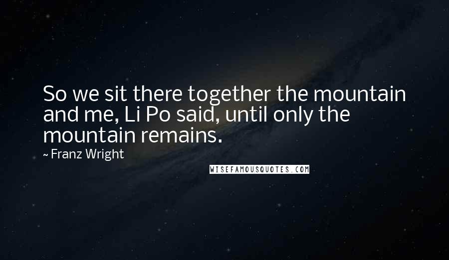 Franz Wright Quotes: So we sit there together the mountain and me, Li Po said, until only the mountain remains.