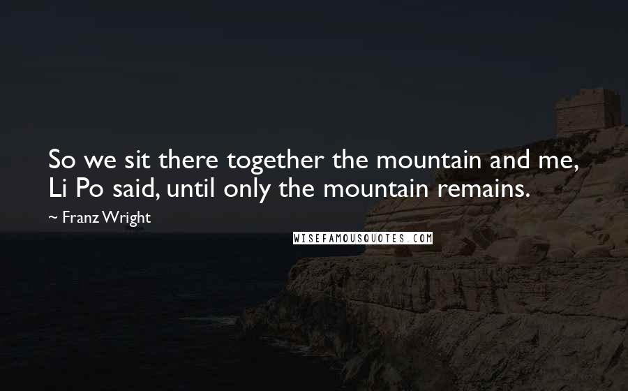 Franz Wright Quotes: So we sit there together the mountain and me, Li Po said, until only the mountain remains.