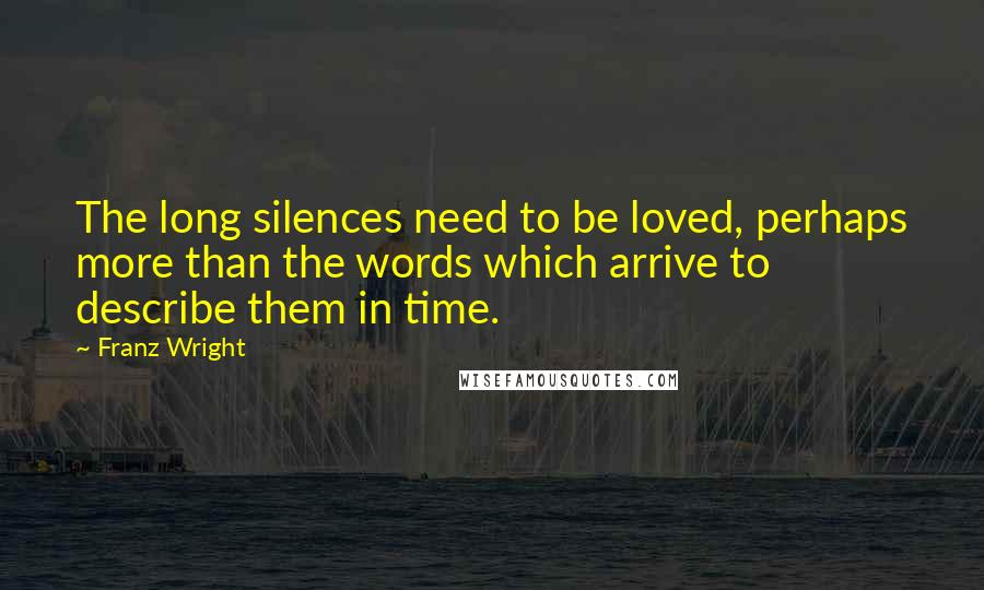 Franz Wright Quotes: The long silences need to be loved, perhaps more than the words which arrive to describe them in time.