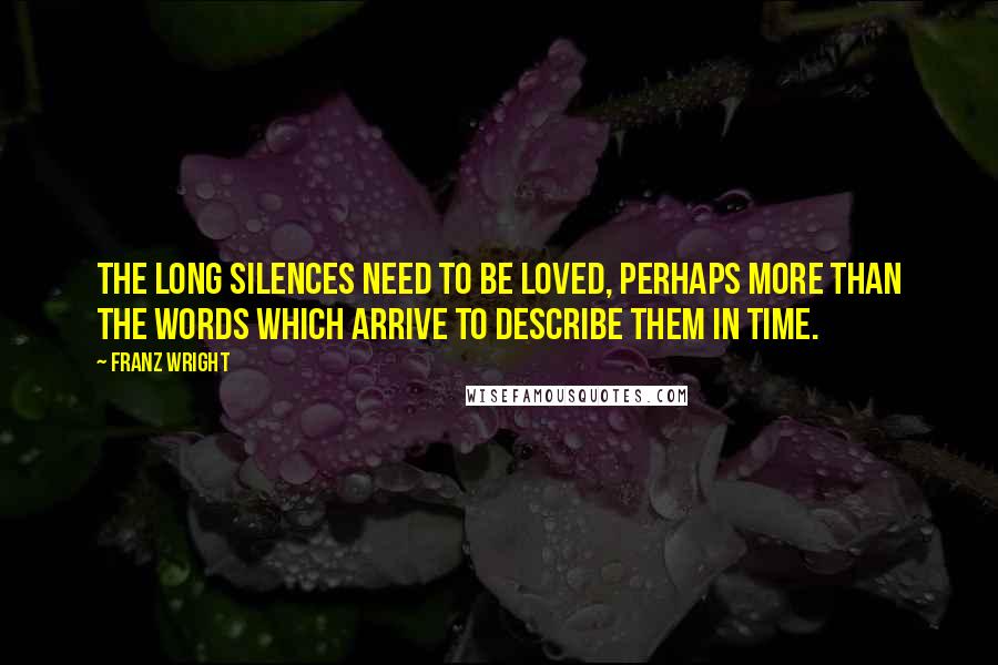 Franz Wright Quotes: The long silences need to be loved, perhaps more than the words which arrive to describe them in time.