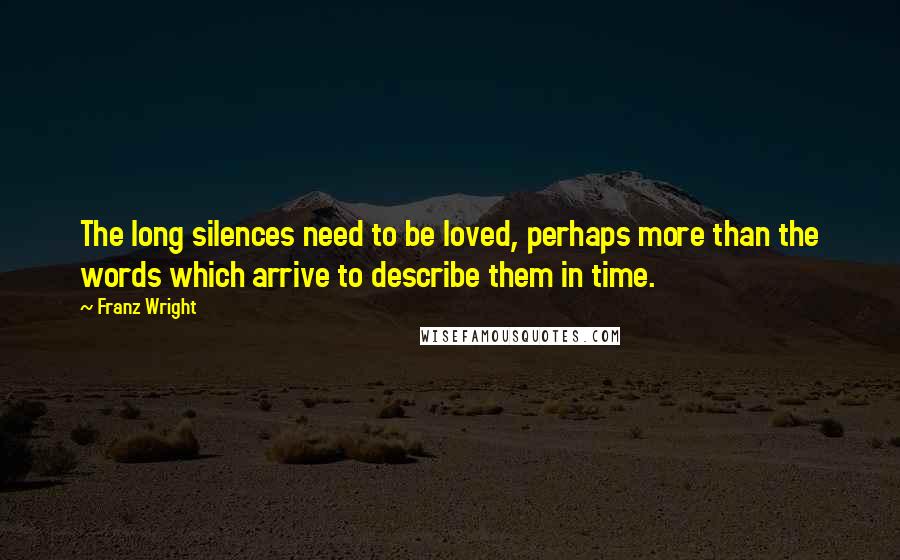 Franz Wright Quotes: The long silences need to be loved, perhaps more than the words which arrive to describe them in time.