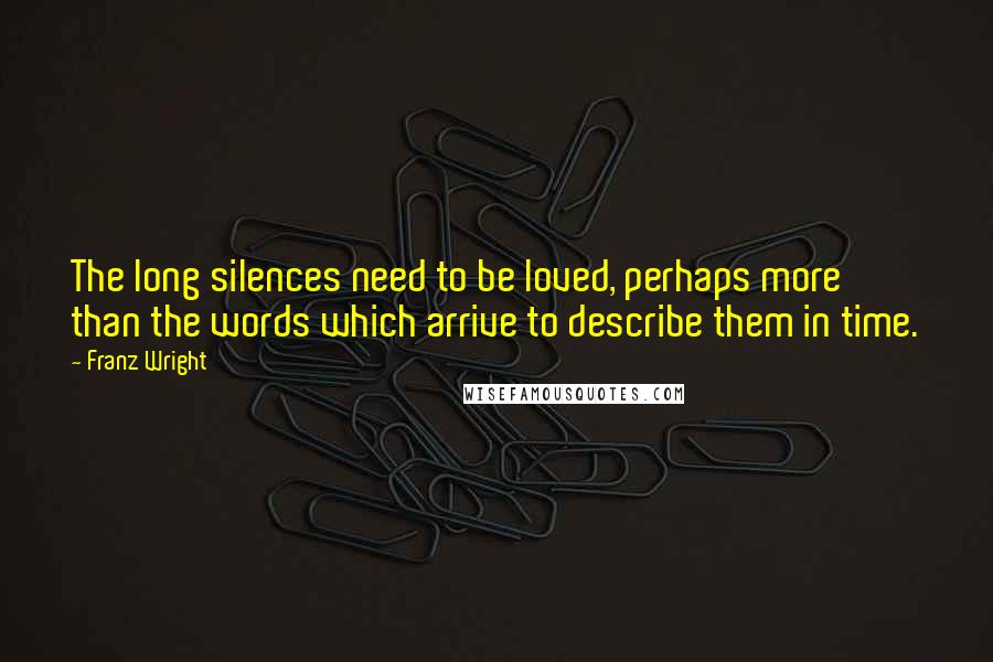 Franz Wright Quotes: The long silences need to be loved, perhaps more than the words which arrive to describe them in time.