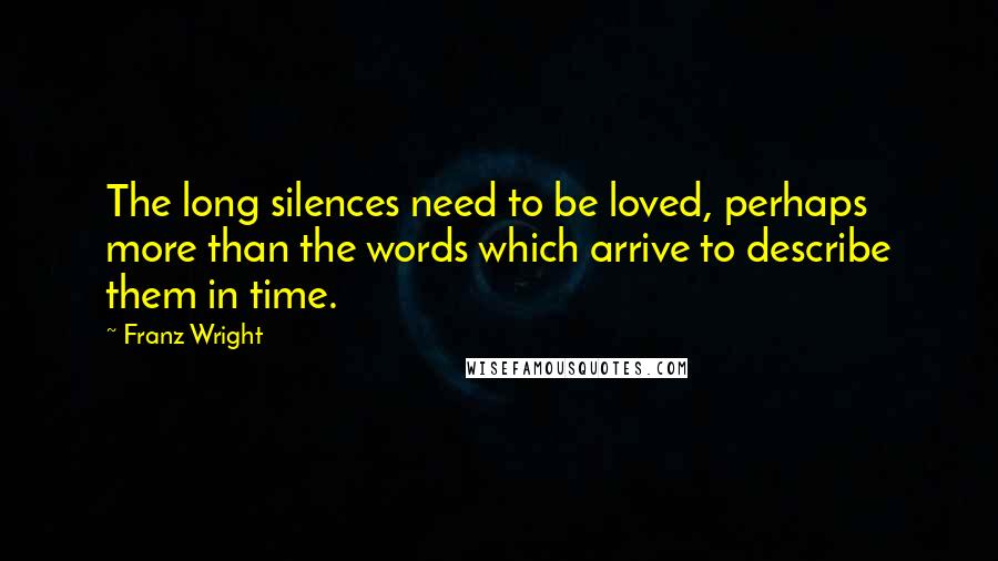 Franz Wright Quotes: The long silences need to be loved, perhaps more than the words which arrive to describe them in time.