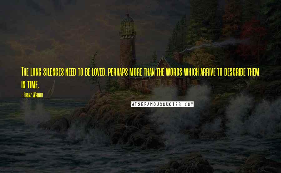 Franz Wright Quotes: The long silences need to be loved, perhaps more than the words which arrive to describe them in time.