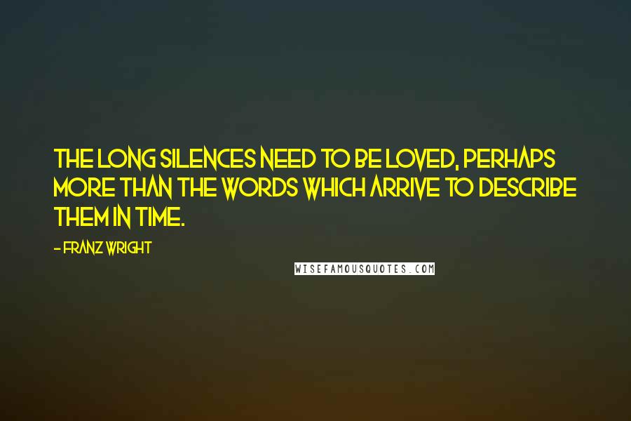 Franz Wright Quotes: The long silences need to be loved, perhaps more than the words which arrive to describe them in time.