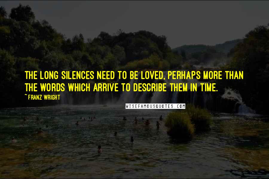 Franz Wright Quotes: The long silences need to be loved, perhaps more than the words which arrive to describe them in time.