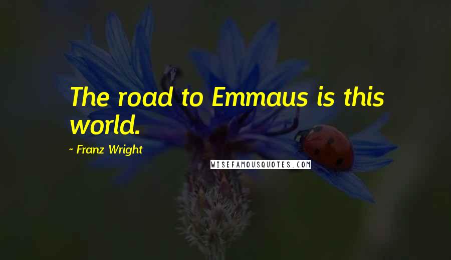 Franz Wright Quotes: The road to Emmaus is this world.