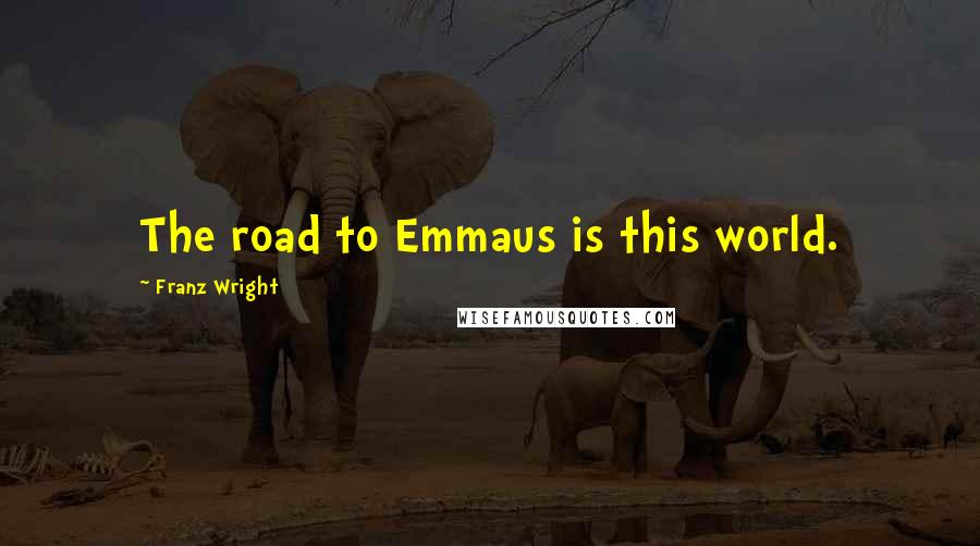 Franz Wright Quotes: The road to Emmaus is this world.