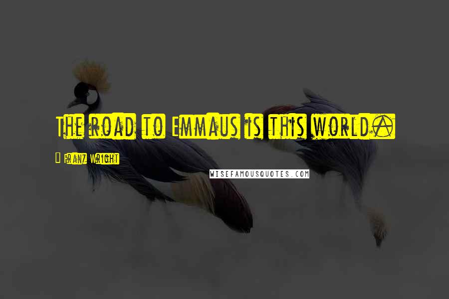 Franz Wright Quotes: The road to Emmaus is this world.