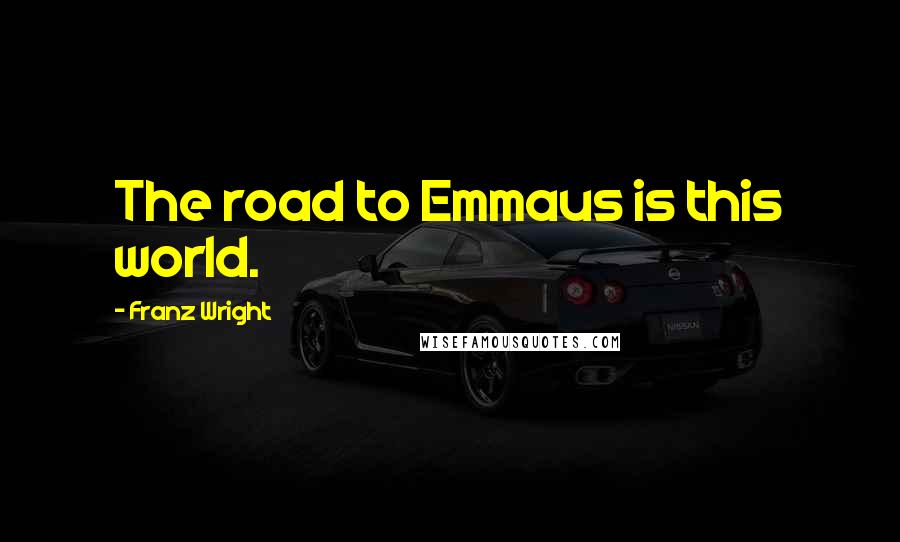 Franz Wright Quotes: The road to Emmaus is this world.