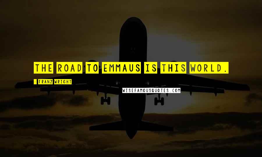 Franz Wright Quotes: The road to Emmaus is this world.