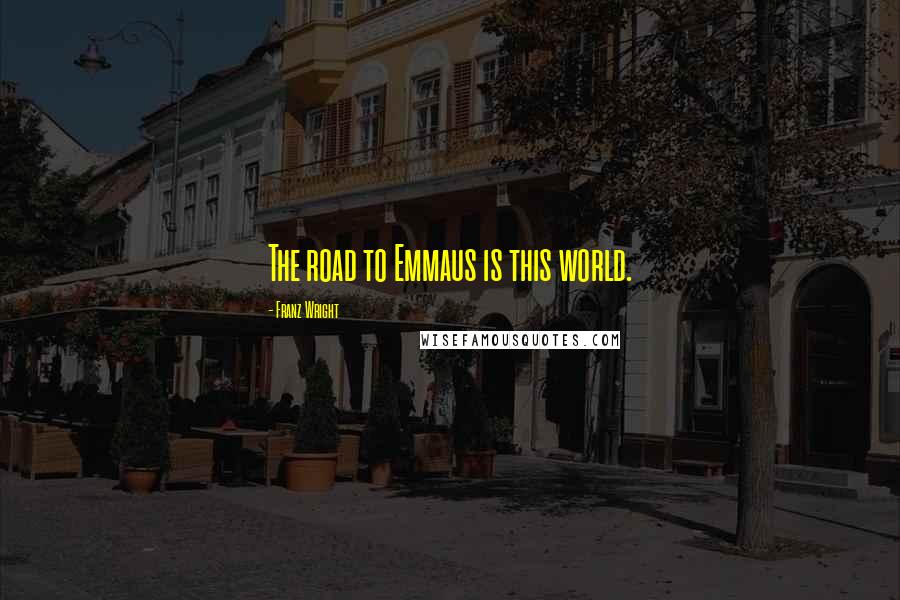 Franz Wright Quotes: The road to Emmaus is this world.