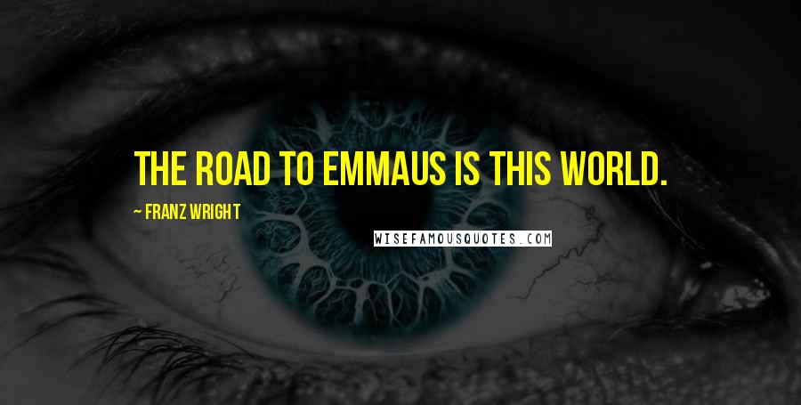 Franz Wright Quotes: The road to Emmaus is this world.