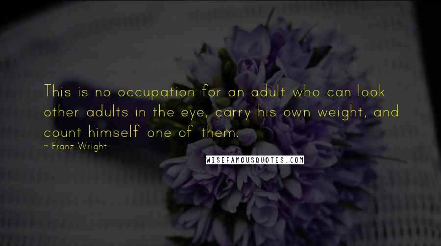 Franz Wright Quotes: This is no occupation for an adult who can look other adults in the eye, carry his own weight, and count himself one of them.