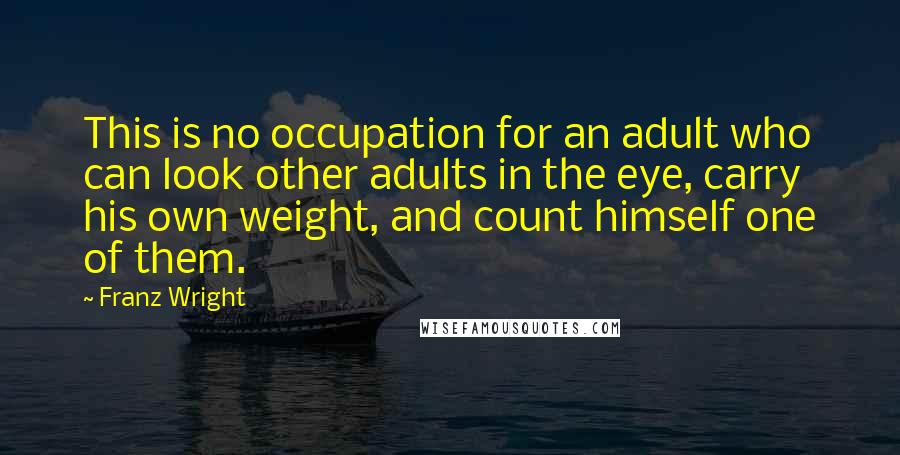 Franz Wright Quotes: This is no occupation for an adult who can look other adults in the eye, carry his own weight, and count himself one of them.