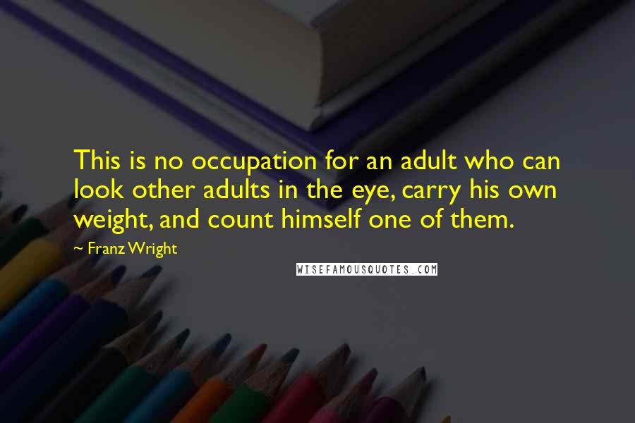 Franz Wright Quotes: This is no occupation for an adult who can look other adults in the eye, carry his own weight, and count himself one of them.