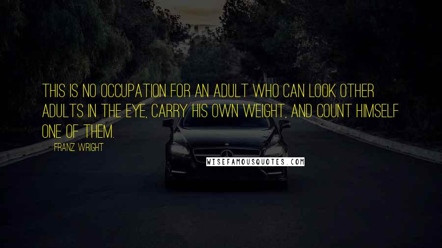 Franz Wright Quotes: This is no occupation for an adult who can look other adults in the eye, carry his own weight, and count himself one of them.