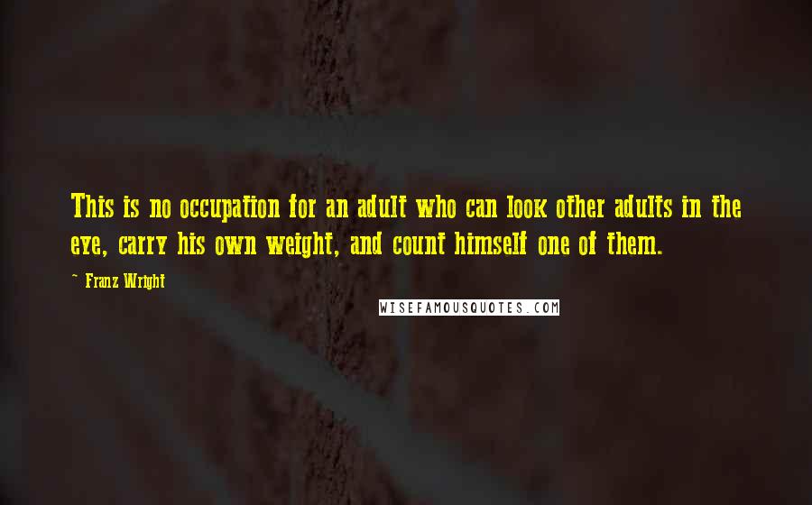Franz Wright Quotes: This is no occupation for an adult who can look other adults in the eye, carry his own weight, and count himself one of them.