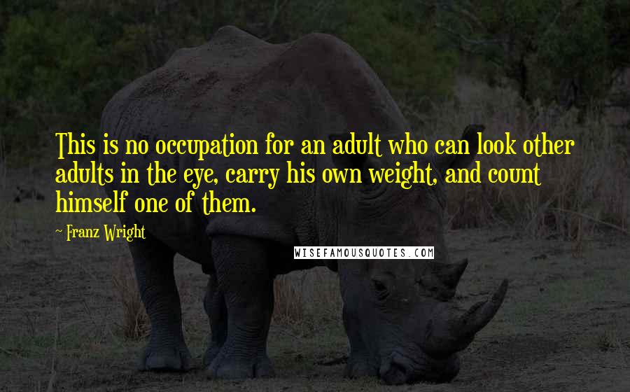 Franz Wright Quotes: This is no occupation for an adult who can look other adults in the eye, carry his own weight, and count himself one of them.