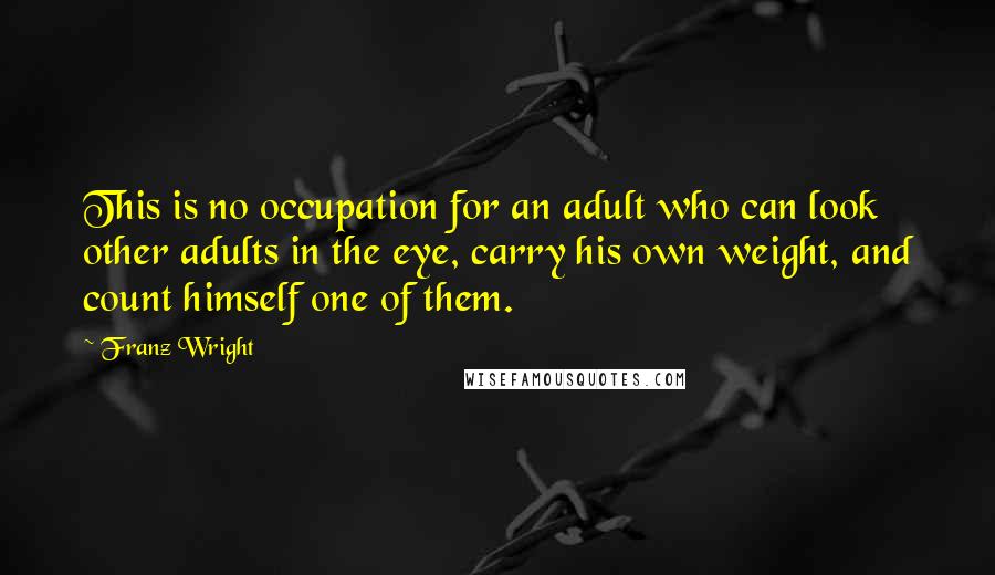 Franz Wright Quotes: This is no occupation for an adult who can look other adults in the eye, carry his own weight, and count himself one of them.