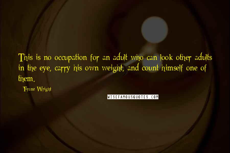 Franz Wright Quotes: This is no occupation for an adult who can look other adults in the eye, carry his own weight, and count himself one of them.