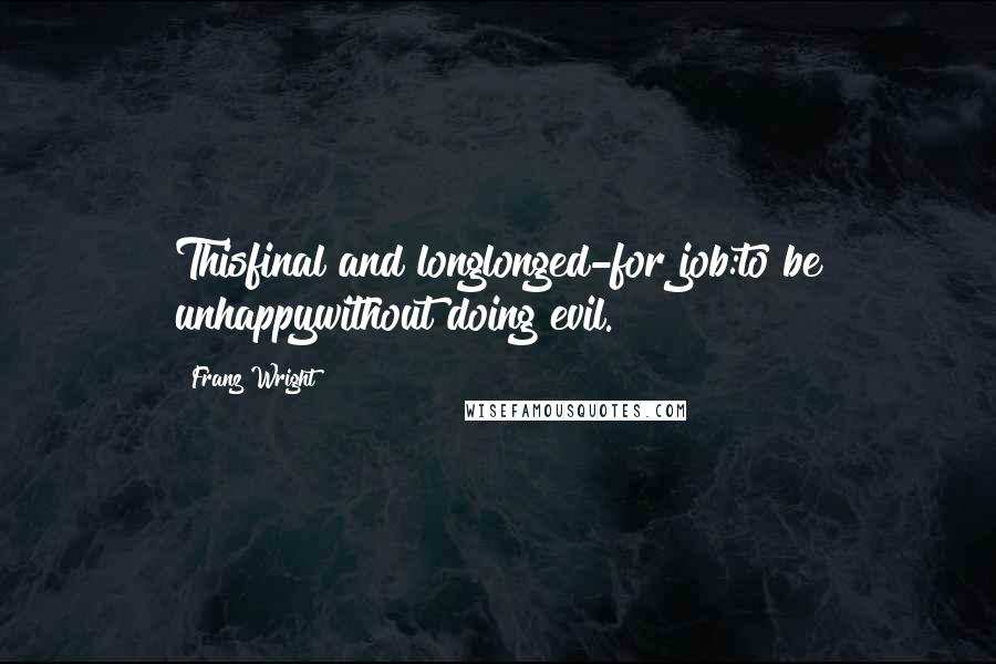 Franz Wright Quotes: Thisfinal and longlonged-for job:to be unhappywithout doing evil.