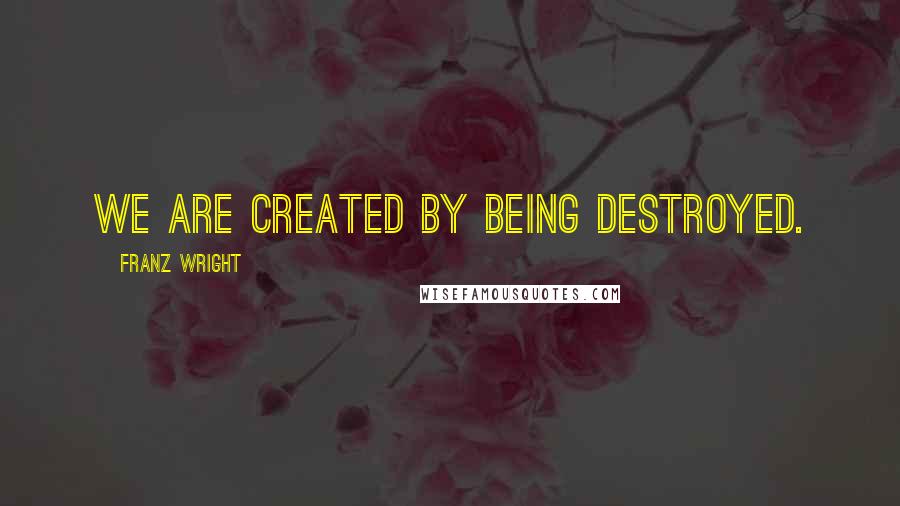 Franz Wright Quotes: We are created by being destroyed.