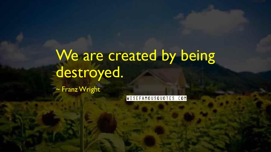 Franz Wright Quotes: We are created by being destroyed.