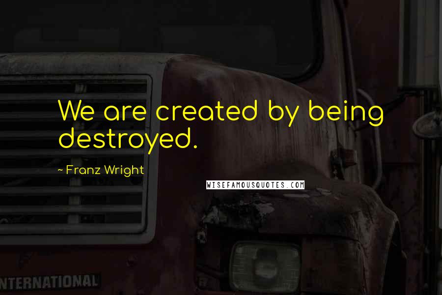 Franz Wright Quotes: We are created by being destroyed.