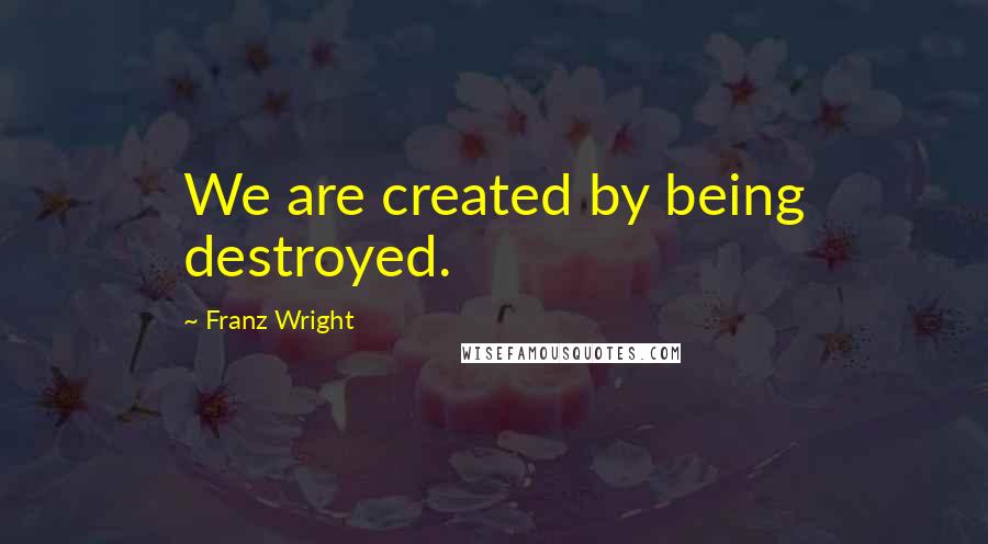 Franz Wright Quotes: We are created by being destroyed.