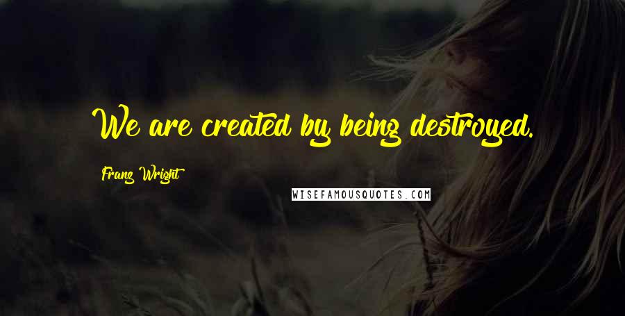 Franz Wright Quotes: We are created by being destroyed.