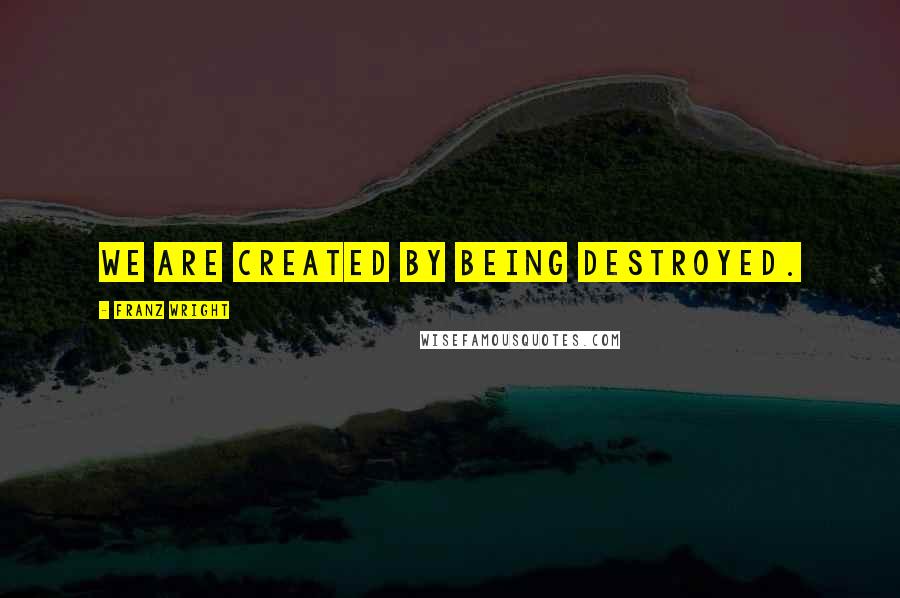 Franz Wright Quotes: We are created by being destroyed.