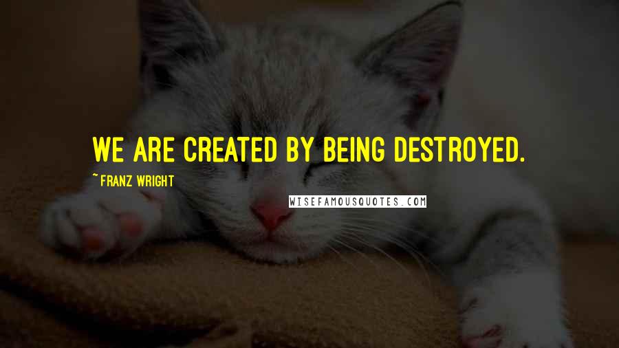 Franz Wright Quotes: We are created by being destroyed.