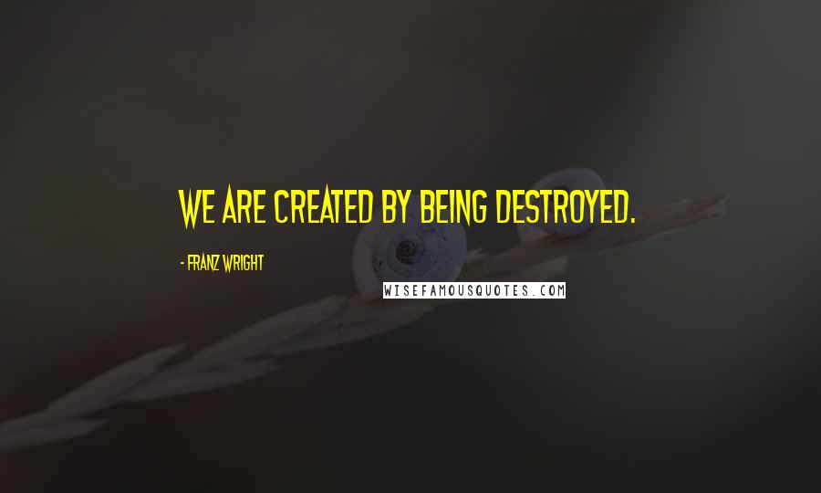 Franz Wright Quotes: We are created by being destroyed.