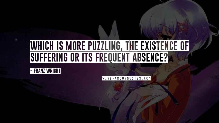Franz Wright Quotes: Which is more puzzling, the existence of suffering or its frequent absence?