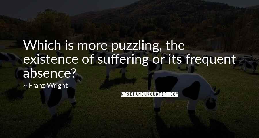 Franz Wright Quotes: Which is more puzzling, the existence of suffering or its frequent absence?