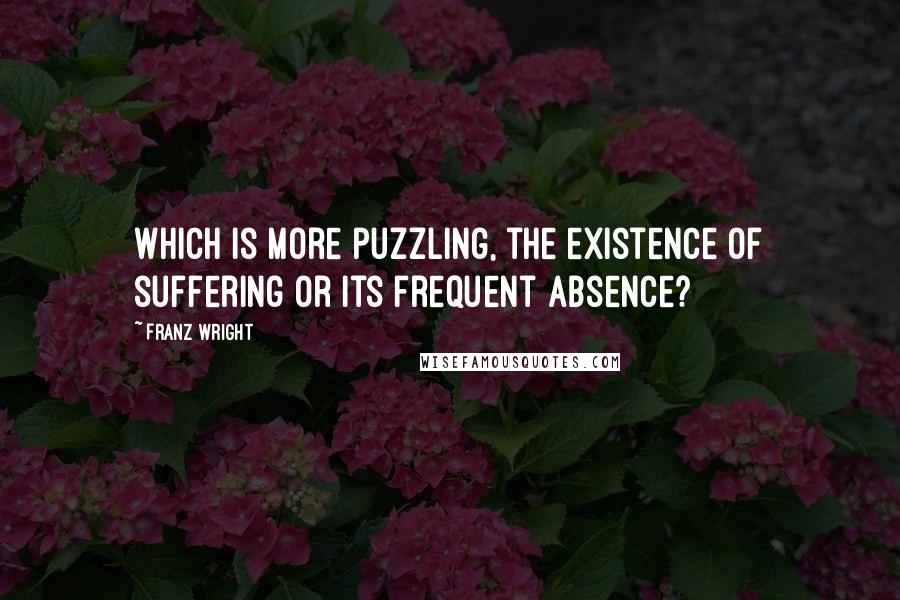 Franz Wright Quotes: Which is more puzzling, the existence of suffering or its frequent absence?