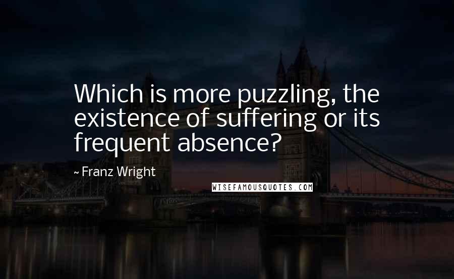 Franz Wright Quotes: Which is more puzzling, the existence of suffering or its frequent absence?
